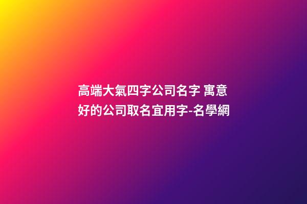 高端大氣四字公司名字 寓意好的公司取名宜用字-名學網-第1張-公司起名-玄機派